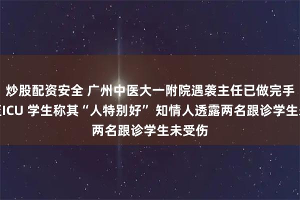炒股配资安全 广州中医大一附院遇袭主任已做完手术送至ICU 学生称其“人特别好” 知情人透露两名跟诊学生未受伤