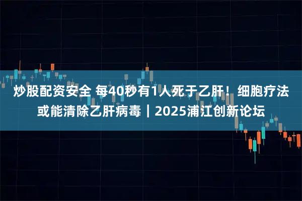 炒股配资安全 每40秒有1人死于乙肝！细胞疗法或能清除乙肝病毒｜2025浦江创新论坛