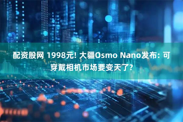配资股网 1998元! 大疆Osmo Nano发布: 可穿戴相机市场要变天了?