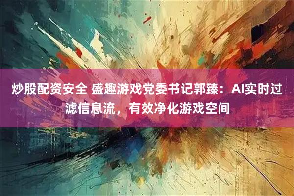 炒股配资安全 盛趣游戏党委书记郭臻：AI实时过滤信息流，有效净化游戏空间