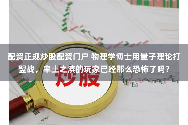 配资正规炒股配资门户 物理学博士用量子理论打盟战，率土之滨的玩家已经那么恐怖了吗？