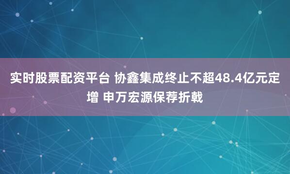 实时股票配资平台 协鑫集成终止不超48.4亿元定增 申万宏源保荐折戟
