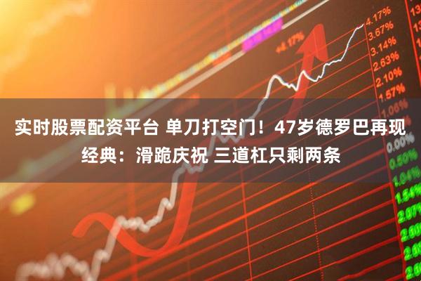 实时股票配资平台 单刀打空门！47岁德罗巴再现经典：滑跪庆祝 三道杠只剩两条