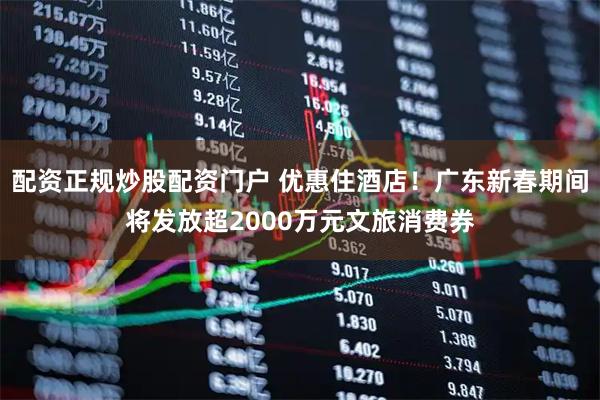 配资正规炒股配资门户 优惠住酒店！广东新春期间将发放超2000万元文旅消费券