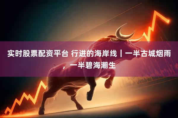 实时股票配资平台 行进的海岸线｜一半古城烟雨，一半碧海潮生