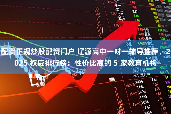 配资正规炒股配资门户 辽源高中一对一辅导推荐，2025 权威排行榜：性价比高的 5 家教育机构