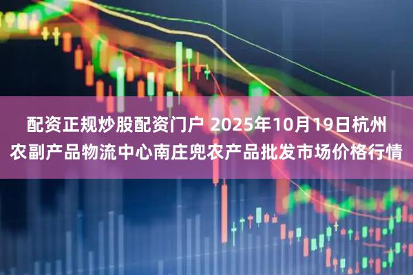 配资正规炒股配资门户 2025年10月19日杭州农副产品物流中心南庄兜农产品批发市场价格行情