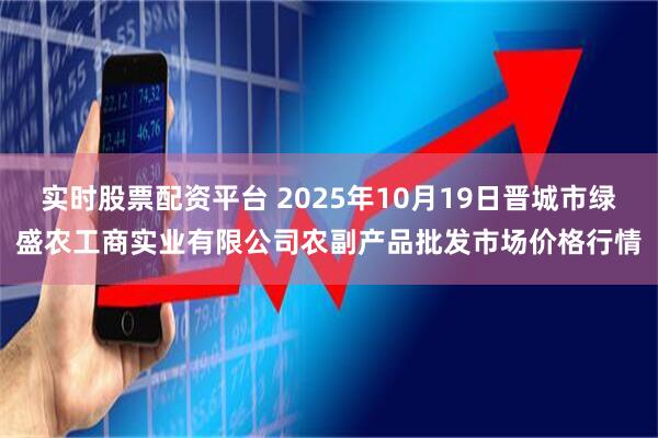 实时股票配资平台 2025年10月19日晋城市绿盛农工商实业有限公司农副产品批发市场价格行情