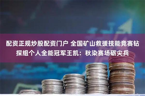 配资正规炒股配资门户 全国矿山救援技能竞赛钻探组个人全能冠军王凯：秋染赛场砺尖兵
