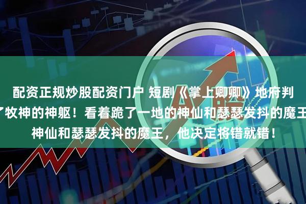 配资正规炒股配资门户 短剧《掌上卿卿》地府判官笔误，把他塞进了牧神的神躯！看着跪了一地的神仙和瑟瑟发抖的魔王，他决定将错就错！