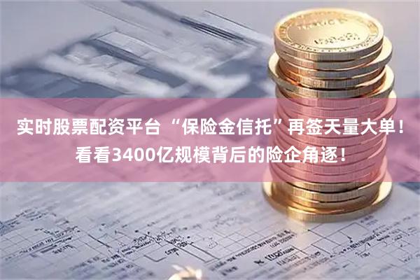 实时股票配资平台 “保险金信托”再签天量大单！看看3400亿规模背后的险企角逐！