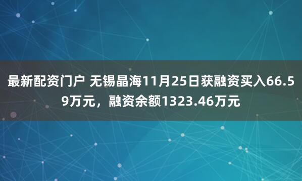 最新配资门户 无锡晶海11月25日获融资买入66.59万元，融资余额1323.46万元