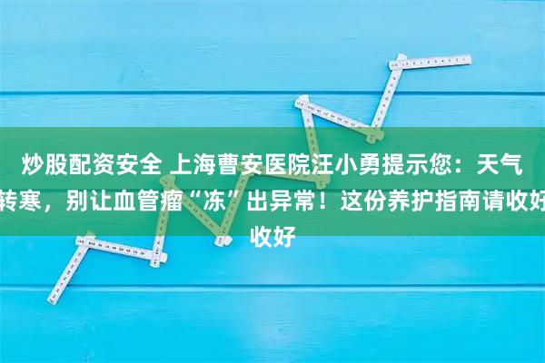 炒股配资安全 上海曹安医院汪小勇提示您：天气转寒，别让血管瘤“冻”出异常！这份养护指南请收好