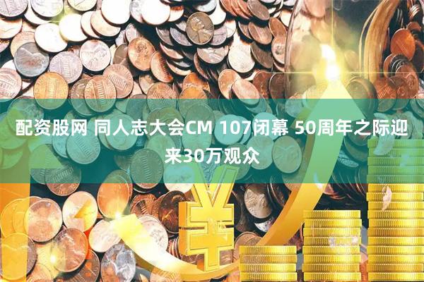 配资股网 同人志大会CM 107闭幕 50周年之际迎来30万观众