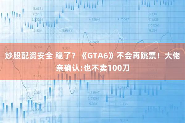 炒股配资安全 稳了？《GTA6》不会再跳票！大佬亲确认:也不卖100刀