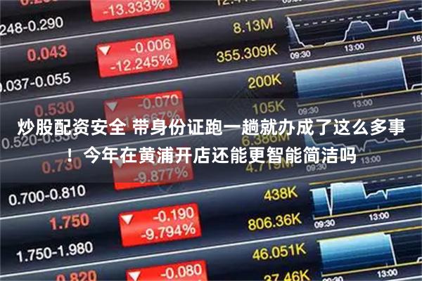 炒股配资安全 带身份证跑一趟就办成了这么多事！今年在黄浦开店还能更智能简洁吗