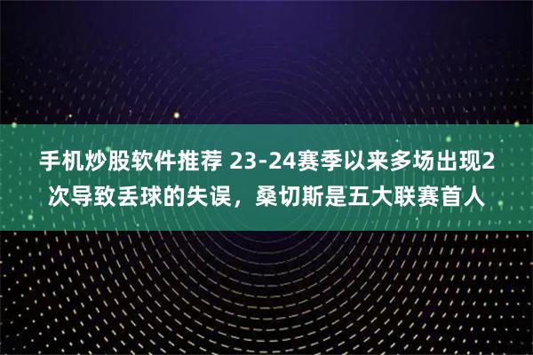 手机炒股软件推荐 23-24赛季以来多场出现2次导致丢球的失误，桑切斯是五大联赛首人