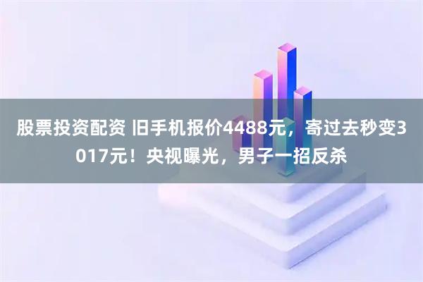 股票投资配资 旧手机报价4488元，寄过去秒变3017元！央视曝光，男子一招反杀