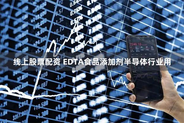 线上股票配资 EDTA食品添加剂半导体行业用