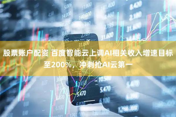 股票账户配资 百度智能云上调AI相关收入增速目标至200%，冲刺抢AI云第一
