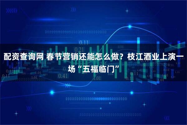 配资查询网 春节营销还能怎么做？枝江酒业上演一场“五福临门”