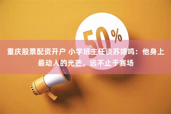 重庆股票配资开户 小学班主任谈苏翊鸣：他身上最动人的光芒，远不止于赛场