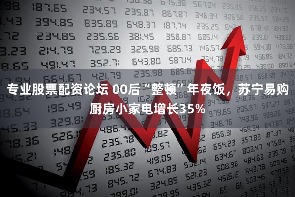 专业股票配资论坛 00后“整顿”年夜饭，苏宁易购厨房小家电增长35%