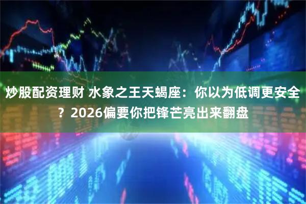 炒股配资理财 水象之王天蝎座：你以为低调更安全？2026偏要你把锋芒亮出来翻盘