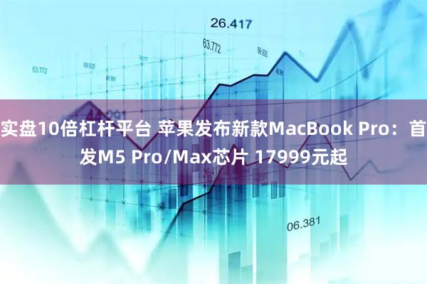 实盘10倍杠杆平台 苹果发布新款MacBook Pro：首发M5 Pro/Max芯片 17999元起