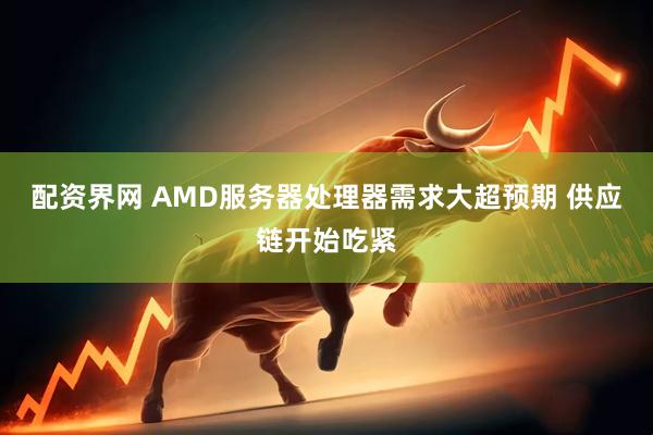 配资界网 AMD服务器处理器需求大超预期 供应链开始吃紧