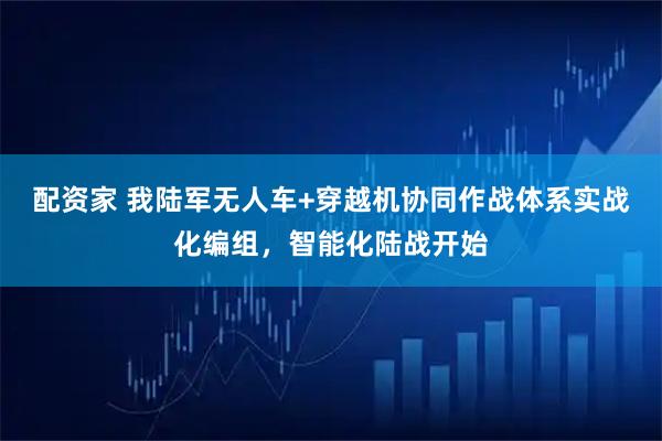 配资家 我陆军无人车+穿越机协同作战体系实战化编组，智能化陆战开始